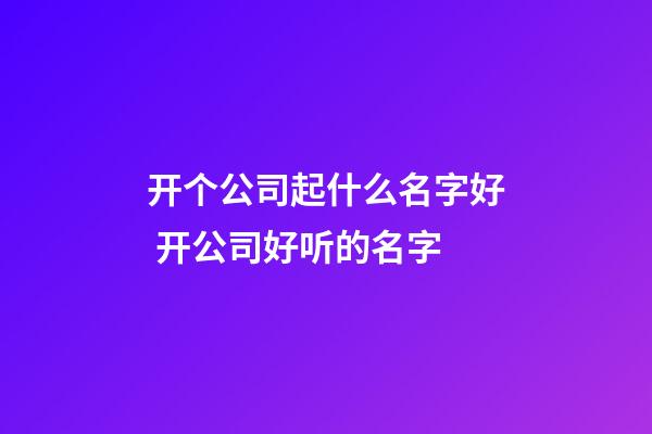 开个公司起什么名字好 开公司好听的名字